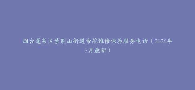 烟台蓬莱区紫荆山街道帝舵维修保养服务电话（2026年7月最新）