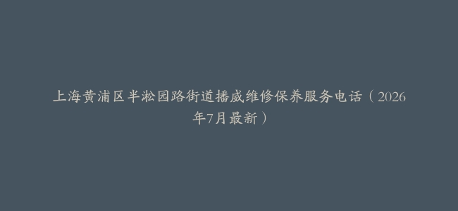 上海黄浦区半淞园路街道播威维修保养服务电话（2026年7月最新）
