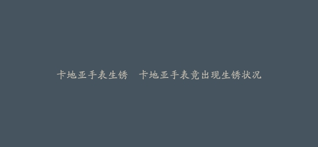 卡地亚手表生锈--卡地亚手表竟出现生锈状况