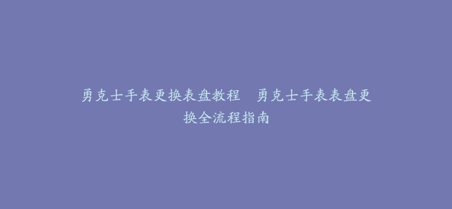 勇克士手表更换表盘教程–勇克士手表表盘更换全流程指南