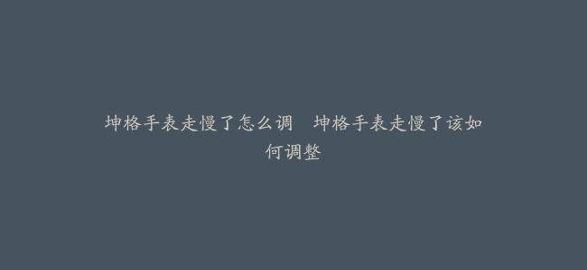 坤格手表走慢了怎么调–坤格手表走慢了该如何调整