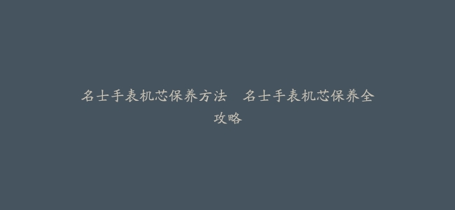 名士手表机芯保养方法–名士手表机芯保养全攻略