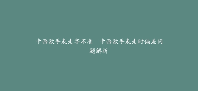 卡西欧手表走字不准–卡西欧手表走时偏差问题解析
