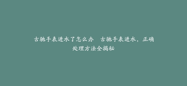 古驰手表进水了怎么办–古驰手表进水，正确处理方法全揭秘