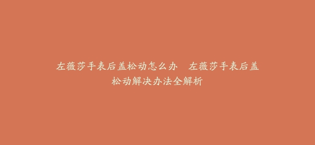 左薇莎手表后盖松动怎么办–左薇莎手表后盖松动解决办法全解析
