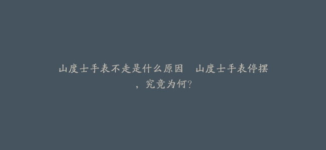 山度士手表不走是什么原因–山度士手表停摆，究竟为何？