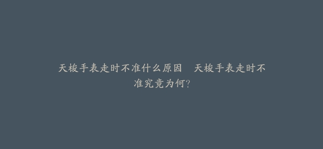 天梭手表走时不准什么原因–天梭手表走时不准究竟为何？