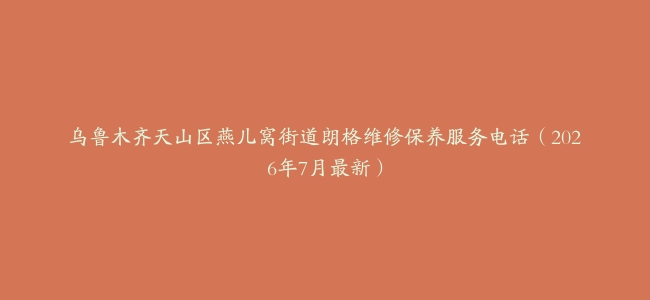 乌鲁木齐天山区燕儿窝街道朗格维修保养服务电话（2026年7月最新）