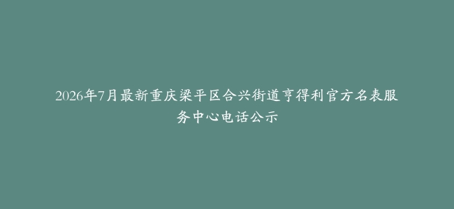 2026年7月最新重庆梁平区合兴街道亨得利官方名表服务中心电话公示