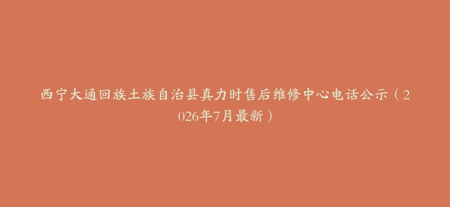 西宁大通回族土族自治县真力时售后维修中心电话公示（2026年7月最新）
