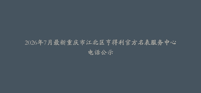 2026年7月最新重庆市江北区亨得利官方名表服务中心电话公示