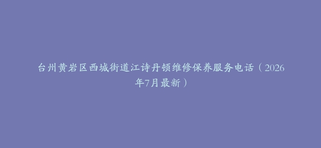 台州黄岩区西城街道江诗丹顿维修保养服务电话（2026年7月最新）