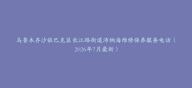 乌鲁木齐沙依巴克区长江路街道沛纳海维修保养服务电话（2026年7月最新）