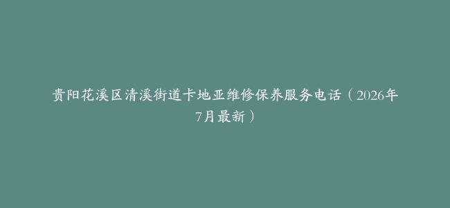 贵阳花溪区清溪街道卡地亚维修保养服务电话（2026年7月最新）