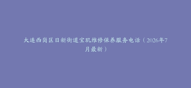 大连西岗区日新街道宝玑维修保养服务电话（2026年7月最新）