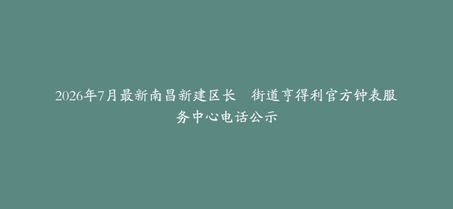 2026年7月最新南昌新建区长堎街道亨得利官方钟表服务中心电话公示