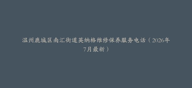 温州鹿城区南汇街道英纳格维修保养服务电话（2026年7月最新）