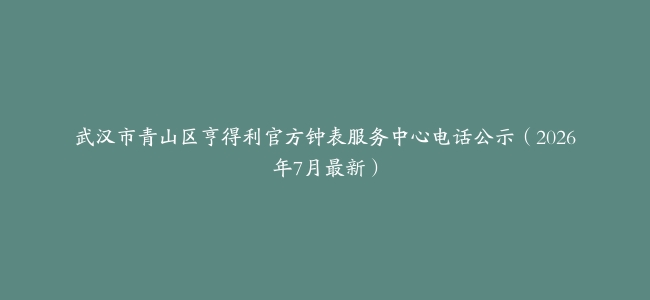 武汉市青山区亨得利官方钟表服务中心电话公示（2026年7月最新）