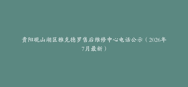 贵阳观山湖区雅克德罗售后维修中心电话公示（2026年7月最新）
