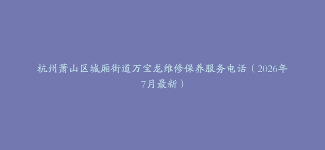 杭州萧山区城厢街道万宝龙维修保养服务电话（2026年7月最新）