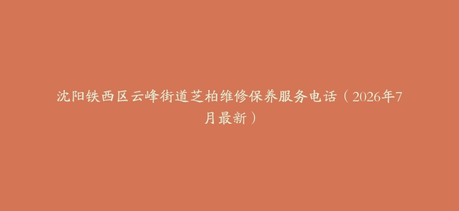 沈阳铁西区云峰街道芝柏维修保养服务电话（2026年7月最新）