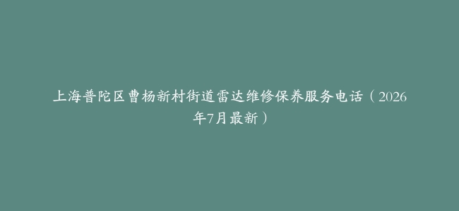 上海普陀区曹杨新村街道雷达维修保养服务电话（2026年7月最新）