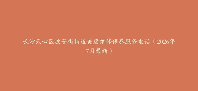 长沙天心区坡子街街道美度维修保养服务电话（2026年7月最新）