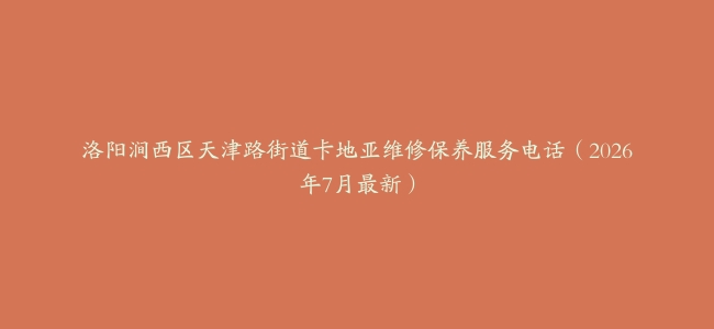洛阳涧西区天津路街道卡地亚维修保养服务电话（2026年7月最新）