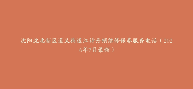 沈阳沈北新区道义街道江诗丹顿维修保养服务电话（2026年7月最新）