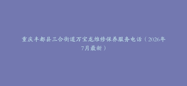 重庆丰都县三合街道万宝龙维修保养服务电话（2026年7月最新）