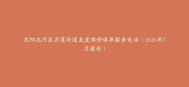沈阳沈河区万莲街道美度维修保养服务电话（2026年7月最新）