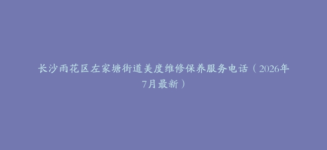 长沙雨花区左家塘街道美度维修保养服务电话（2026年7月最新）