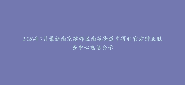 2026年7月最新南京建邺区南苑街道亨得利官方钟表服务中心电话公示