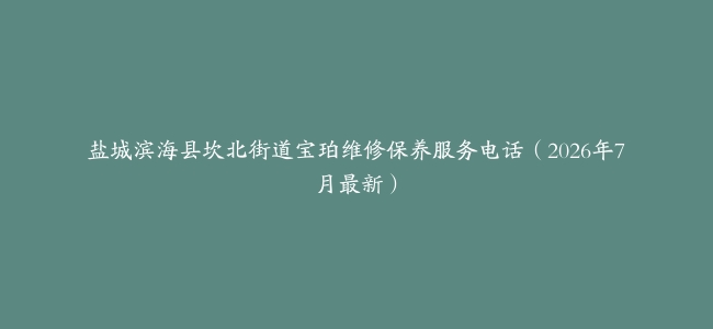 盐城滨海县坎北街道宝珀维修保养服务电话（2026年7月最新）