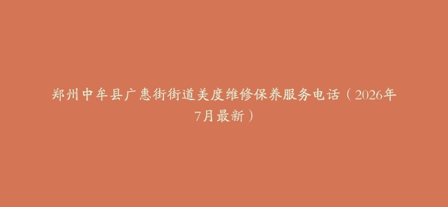 郑州中牟县广惠街街道美度维修保养服务电话（2026年7月最新）