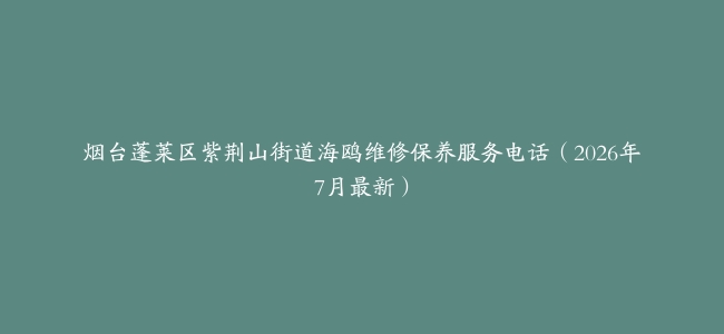烟台蓬莱区紫荆山街道海鸥维修保养服务电话（2026年7月最新）