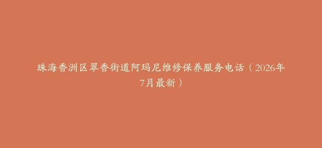 珠海香洲区翠香街道阿玛尼维修保养服务电话（2026年7月最新）