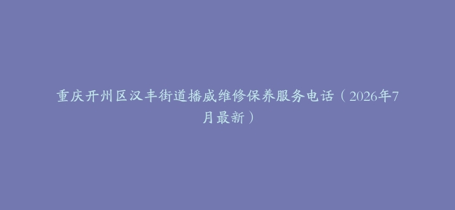 重庆开州区汉丰街道播威维修保养服务电话（2026年7月最新）