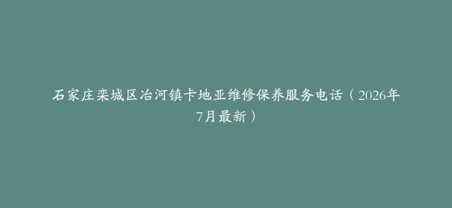 石家庄栾城区冶河镇卡地亚维修保养服务电话（2026年7月最新）