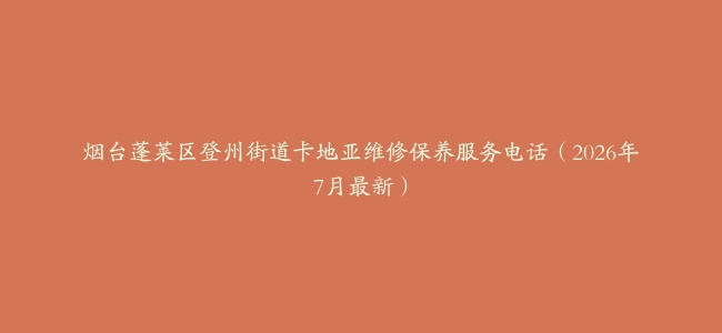 烟台蓬莱区登州街道卡地亚维修保养服务电话（2026年7月最新）