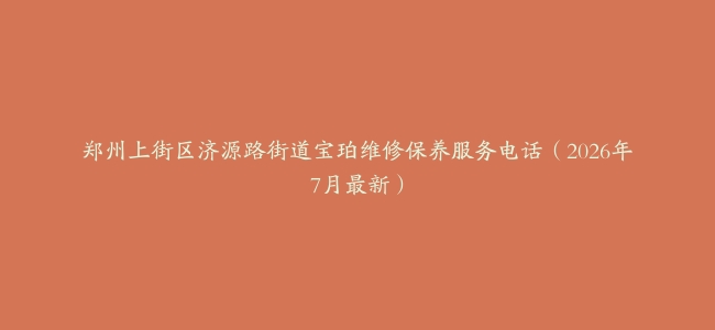 郑州上街区济源路街道宝珀维修保养服务电话（2026年7月最新）