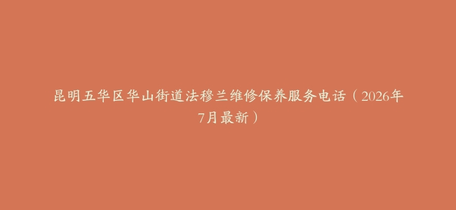 昆明五华区华山街道法穆兰维修保养服务电话（2026年7月最新）