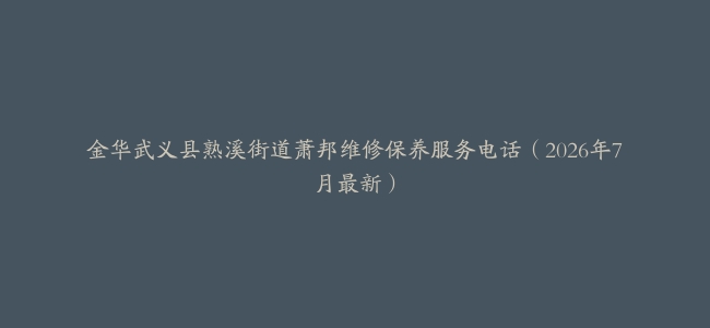 金华武义县熟溪街道萧邦维修保养服务电话（2026年7月最新）