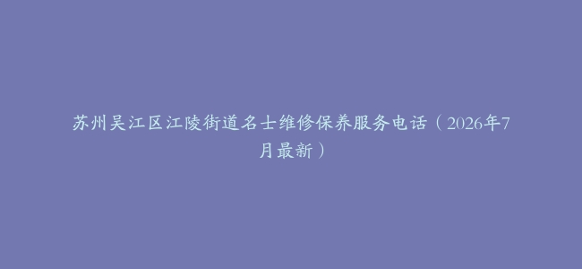苏州吴江区江陵街道名士维修保养服务电话（2026年7月最新）