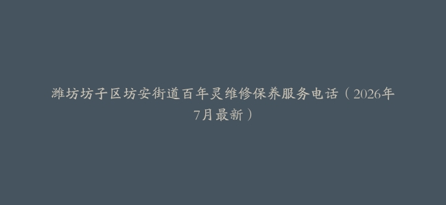 潍坊坊子区坊安街道百年灵维修保养服务电话（2026年7月最新）