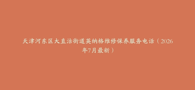 天津河东区大直沽街道英纳格维修保养服务电话（2026年7月最新）