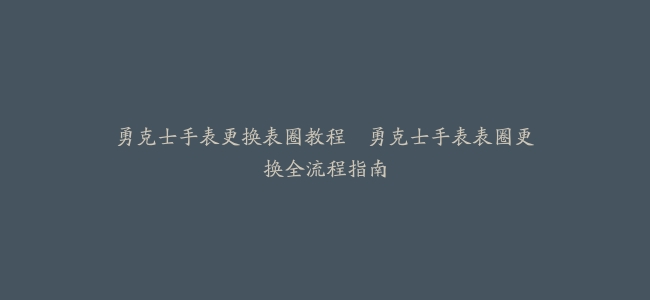 勇克士手表更换表圈教程–勇克士手表表圈更换全流程指南