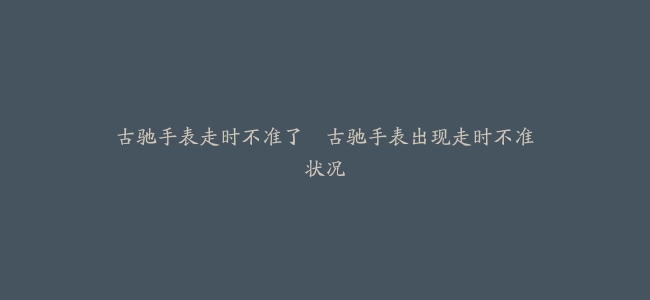 古驰手表走时不准了–古驰手表出现走时不准状况