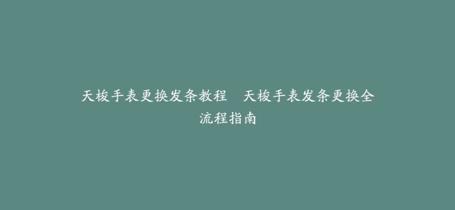天梭手表更换发条教程–天梭手表发条更换全流程指南