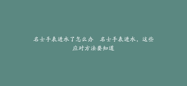 名士手表进水了怎么办–名士手表进水，这些应对方法要知道